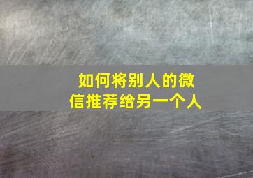 如何将别人的微信推荐给另一个人