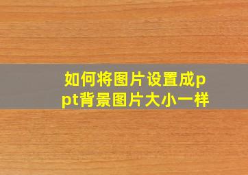 如何将图片设置成ppt背景图片大小一样