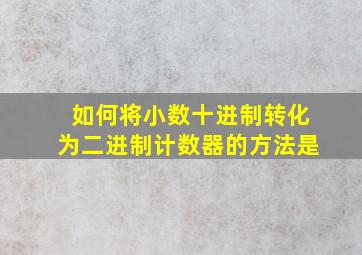 如何将小数十进制转化为二进制计数器的方法是