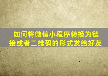 如何将微信小程序转换为链接或者二维码的形式发给好友