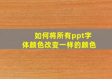 如何将所有ppt字体颜色改变一样的颜色