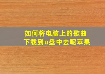 如何将电脑上的歌曲下载到u盘中去呢苹果