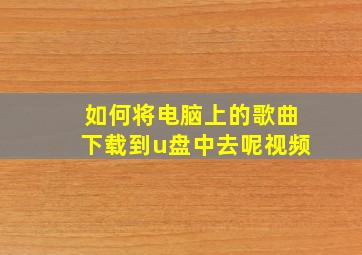 如何将电脑上的歌曲下载到u盘中去呢视频