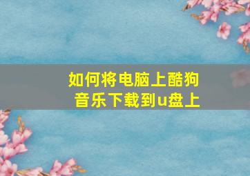 如何将电脑上酷狗音乐下载到u盘上