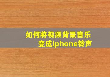 如何将视频背景音乐变成iphone铃声