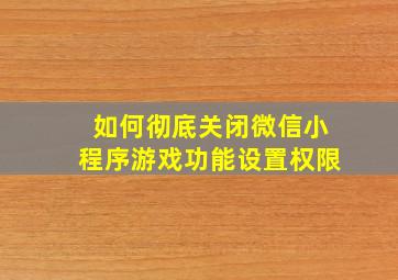 如何彻底关闭微信小程序游戏功能设置权限