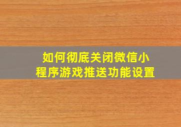 如何彻底关闭微信小程序游戏推送功能设置