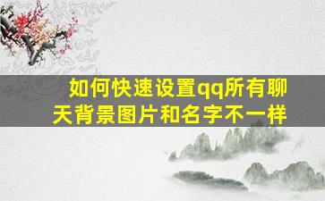 如何快速设置qq所有聊天背景图片和名字不一样