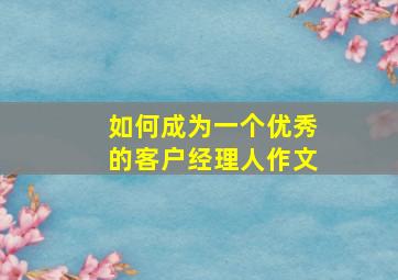 如何成为一个优秀的客户经理人作文