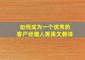 如何成为一个优秀的客户经理人呢英文翻译