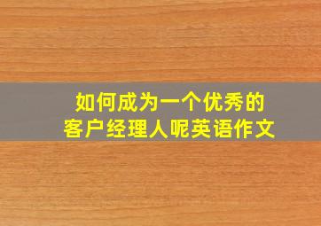 如何成为一个优秀的客户经理人呢英语作文