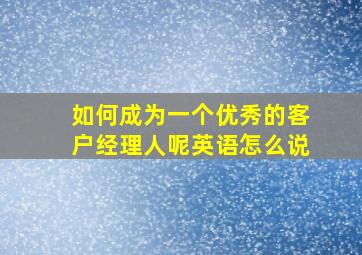 如何成为一个优秀的客户经理人呢英语怎么说