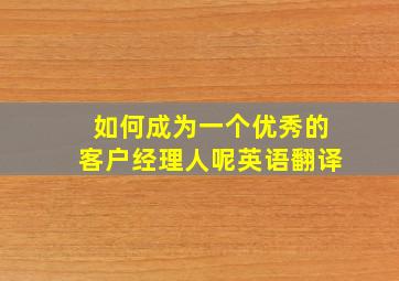 如何成为一个优秀的客户经理人呢英语翻译