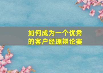 如何成为一个优秀的客户经理辩论赛