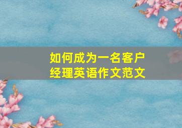 如何成为一名客户经理英语作文范文