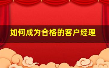 如何成为合格的客户经理