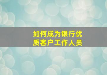 如何成为银行优质客户工作人员