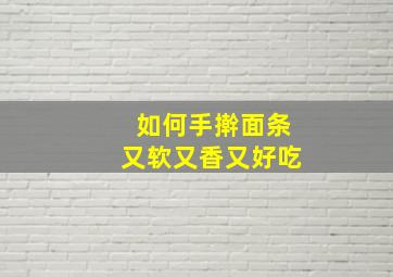 如何手擀面条又软又香又好吃