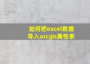 如何把excel数据导入arcgis属性表