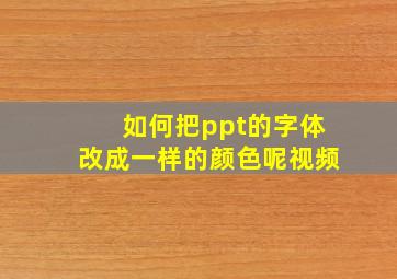 如何把ppt的字体改成一样的颜色呢视频