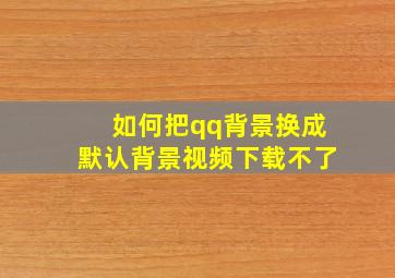 如何把qq背景换成默认背景视频下载不了