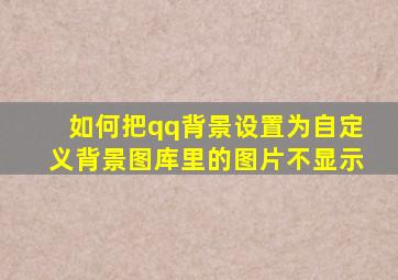 如何把qq背景设置为自定义背景图库里的图片不显示