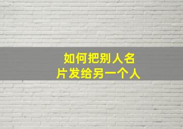 如何把别人名片发给另一个人