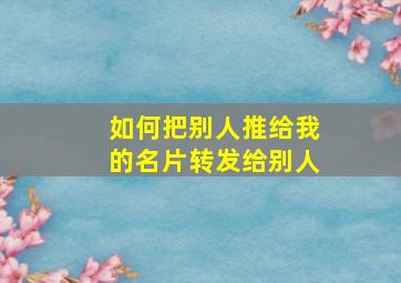 如何把别人推给我的名片转发给别人