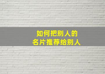 如何把别人的名片推荐给别人