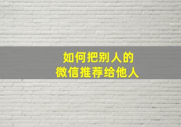 如何把别人的微信推荐给他人