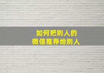 如何把别人的微信推荐给别人