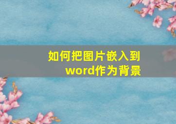 如何把图片嵌入到word作为背景