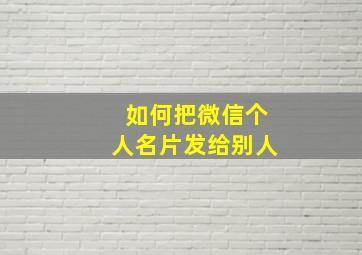 如何把微信个人名片发给别人