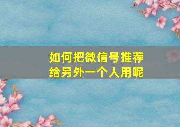 如何把微信号推荐给另外一个人用呢