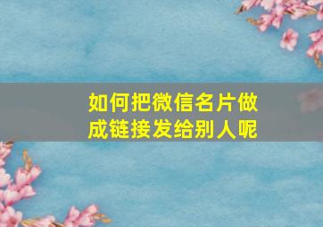 如何把微信名片做成链接发给别人呢