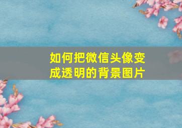 如何把微信头像变成透明的背景图片