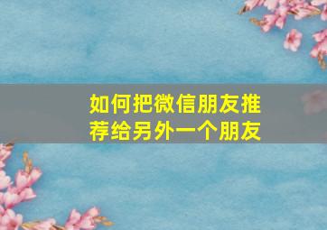 如何把微信朋友推荐给另外一个朋友