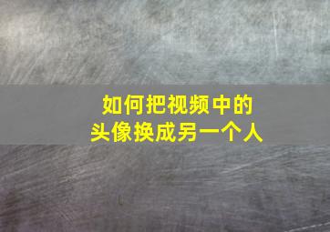 如何把视频中的头像换成另一个人