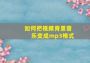 如何把视频背景音乐变成mp3格式