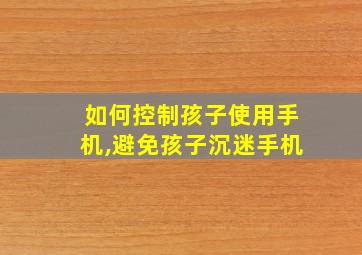 如何控制孩子使用手机,避免孩子沉迷手机