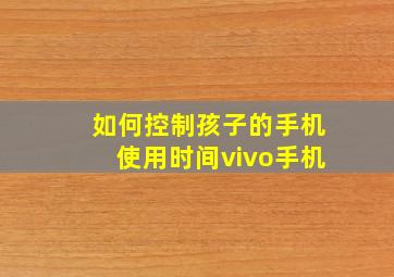 如何控制孩子的手机使用时间vivo手机