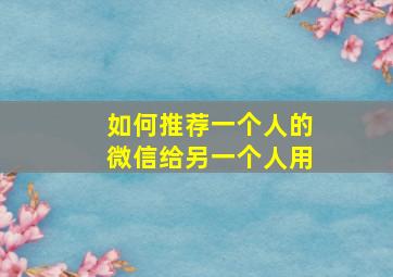 如何推荐一个人的微信给另一个人用