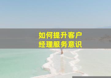 如何提升客户经理服务意识