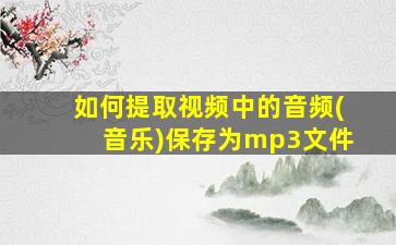 如何提取视频中的音频(音乐)保存为mp3文件