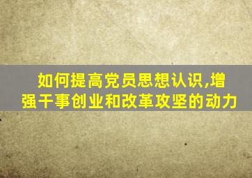 如何提高党员思想认识,增强干事创业和改革攻坚的动力