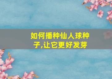 如何播种仙人球种子,让它更好发芽