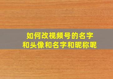 如何改视频号的名字和头像和名字和昵称呢