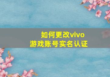 如何更改vivo游戏账号实名认证