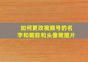 如何更改视频号的名字和昵称和头像呢图片