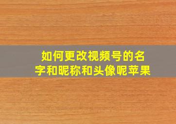 如何更改视频号的名字和昵称和头像呢苹果